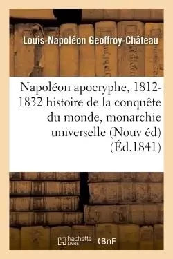 Napoléon apocryphe, 1812-1832 : histoire de la conquête du monde et de la monarchie universelle - Louis-Napoléon Geoffroy-Château - HACHETTE BNF