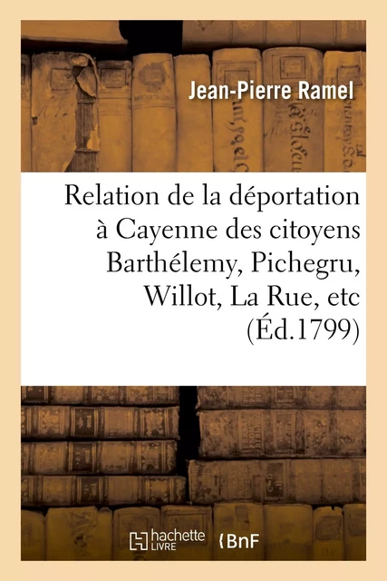 Relation de la déportation à Cayenne des citoyens Barthélemy, Pichegru, Willot, La Rue, etc. - Jean-Pierre Ramel - HACHETTE BNF