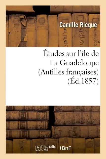 Études sur l'île de La Guadeloupe (Antilles françaises) - Camille Ricque - HACHETTE BNF