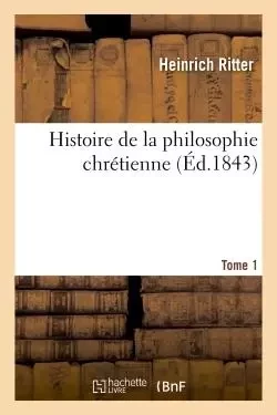 Histoire de la philosophie chrétienne. Tome 1 - Heinrich Ritter - HACHETTE BNF