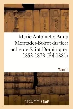 Marie Antoinette Anna Montader-Boirot du tiers ordre de Saint Dominique, 1853-1878. Tome 1 -  - HACHETTE BNF