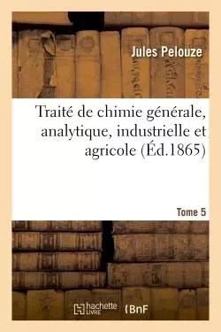 Traité de chimie générale, analytique, industrielle et agricole. Tome 5 - Jules Pelouze, Edmond Frémy - HACHETTE BNF