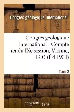 Congrès géologique international : Compte rendu IXe session, Vienne, 1903. Tome 2 -  - HACHETTE BNF