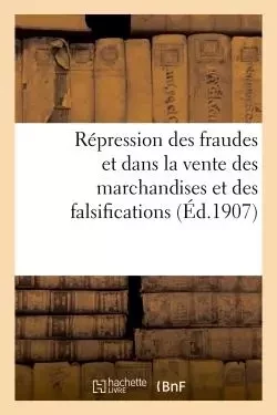 Répression des fraudes et dans la vente des marchandises et des falsifications (Éd.1907) -  - HACHETTE BNF