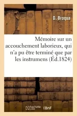 Mémoire sur un accouchement laborieux, qui n'a pu être terminé que par les instrumens -  BROQUA-D - HACHETTE BNF