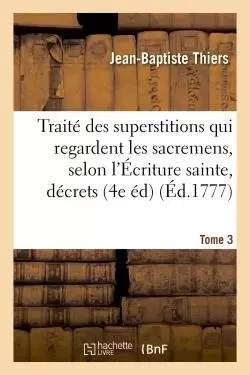 Traité des superstitions qui regardent les sacremens, selon l'Écriture sainte, les décrets Tome 3 - Jean-Baptiste Thiers - HACHETTE BNF