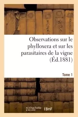 Observations sur le phylloxera et sur les parasitaires de la vigne (Éd.1881) Tome 1 -  - HACHETTE BNF