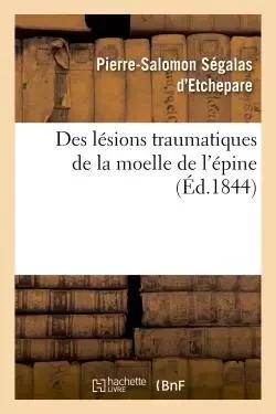 Des lésions traumatiques de la moelle de l'épine considérées sous le rapport de leur influence -  SEGALAS D'ETCHEPARE-P-S - HACHETTE BNF