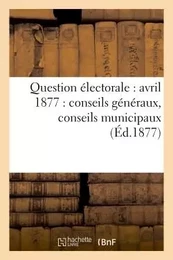 Question électorale : avril 1877 : conseils généraux, conseils municipaux (Éd.1877)