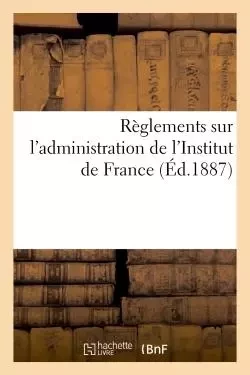 Règlements sur l'administration de l'Institut de France (Éd.1887) -  - HACHETTE BNF