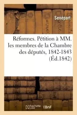 Réformes. Pétition à MM. les membres de la Chambre des députés, 1842-1843 -  Senépart - HACHETTE BNF