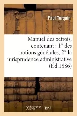 Manuel des octrois, contenant : 1° des notions générales, 2° la jurisprudence administrative -  Turquin - HACHETTE BNF