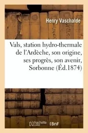 Vals, station hydro-thermale de l'Ardèche, son origine, ses progrès, son avenir, lu le 16 avril 1873