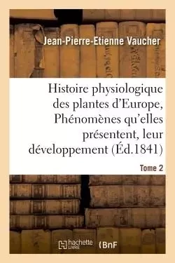 Histoire physiologique des plantes d'Europe, Exposition des phénomènes qu'elles présentent Tome 2 - Jean-Pierre-Etienne Vaucher - HACHETTE BNF