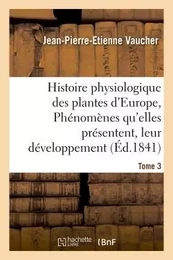 Histoire physiologique des plantes d'Europe, Exposition des phénomènes qu'elles présentent Tome 3