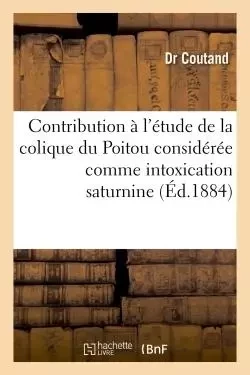 Contribution à l'étude de la colique du Poitou considérée comme intoxication saturnine -  Coutand - HACHETTE BNF