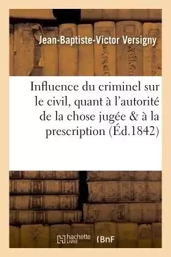 Influence du criminel sur le civil, quant à l'autorité de la chose jugée & quant à la prescription -  Versigny - HACHETTE BNF