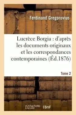 Lucrèce Borgia : d'après les documents originaux et les correspondances contemporaines. Tome 2 - Ferdinand Gregorovius - HACHETTE BNF