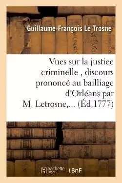 Vues sur la justice criminelle , discours prononcé au bailliage d'Orléans par M. Letrosne,... - Guillaume-François Le Trosne - HACHETTE BNF