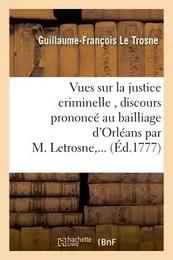 Vues sur la justice criminelle , discours prononcé au bailliage d'Orléans par M. Letrosne,...