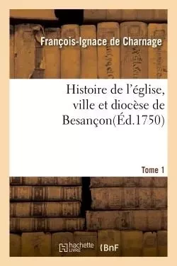 Histoire de l'église, ville et diocèse de Besançon. t. 1 - François-Ignace deCharnage - HACHETTE BNF