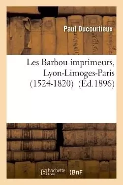 Les Barbou imprimeurs, Lyon-Limoges-Paris (1524-1820) - Paul Ducourtieux - HACHETTE BNF