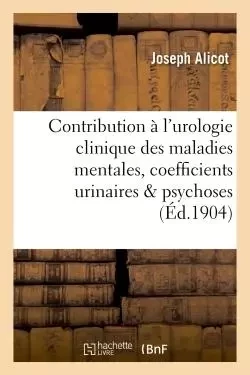 Contribution à l'urologie clinique des maladies mentales, coefficients urinaires dans les psychoses -  Alicot - HACHETTE BNF