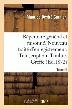 Répertoire général & raisonné. Nouveau traité d'enregistrement. Transcription.Timbre. Greffe.Tom - Maurice Désiré Garnier - HACHETTE BNF