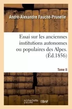 Essai sur les anciennes institutions autonomes ou populaires des Alpes. T. 2 -  Fauché-Prunelle - HACHETTE BNF