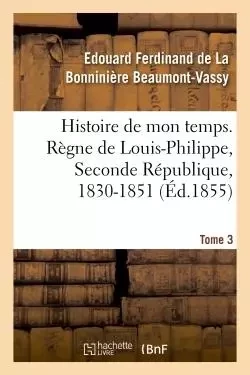 Histoire de mon temps. Règne de Louis-Philippe, Seconde République, 1830-1851. T. 3 - Edouard Ferdinand de La Bonninière Beaumont-Vassy - HACHETTE BNF