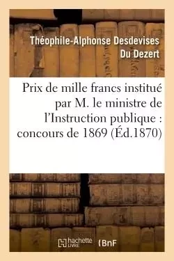 Prix de mille francs institué par Son Exc. M. le ministre de l'Instruction publique, concours 1869 - Théophile-Alphonse Desdevises Du Dezert - HACHETTE BNF