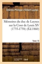 Mémoires du duc de Luynes sur la Cour de Louis XV (1735-1758). T. 15