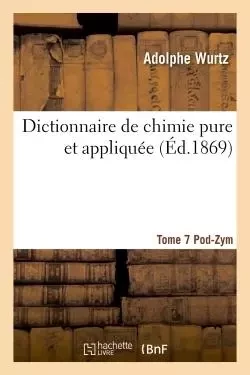 Dictionnaire de chimie pure et appliquée  T.7. Pod-Zym -  Wurtz - HACHETTE BNF