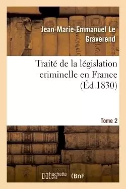 Traité de la législation criminelle en France. Tome 2 - Jean-Marie-Emmanuel Le Graverend - HACHETTE BNF