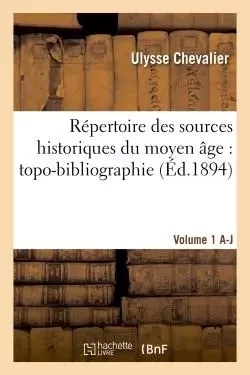 Répertoire des sources historiques du moyen âge : topo-bibliographie. Vol. 1, A-J - Ulysse Chevalier - HACHETTE BNF