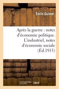 Après la guerre : notes d'économie politique. L'industriel, notes d'économie sociale - Emile Guimet - HACHETTE BNF