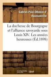 La duchesse de Bourgogne et l'alliance savoyarde sous Louis XIV. Les années heureuses et la rupture