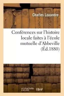 Conférences sur l'histoire locale faites à l'école mutuelle d'Abbeville - Charles Louandre - HACHETTE BNF