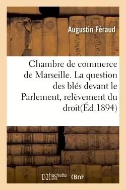 Chambre de commerce de Marseille. La question des blés devant le Parlement, relèvement du droit -  Féraud - HACHETTE BNF