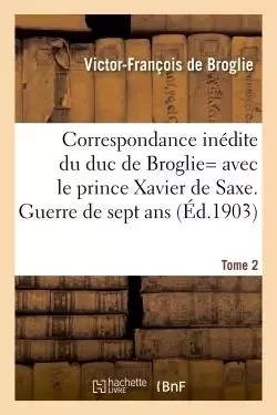 Correspondance inédite de Victor-François, duc de Broglie avec le prince Xavier de Saxe T2 - Victor-François de Broglie - HACHETTE BNF