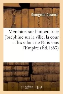 Mémoires sur l'impératrice Joséphine, sur la ville, la cour et les salons de Paris sous l'Empire -  Ducrest - HACHETTE BNF