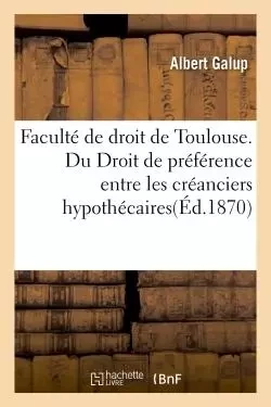 Faculté de droit de Toulouse. Du Droit de préférence entre les créanciers hypothécaires -  Galup - HACHETTE BNF