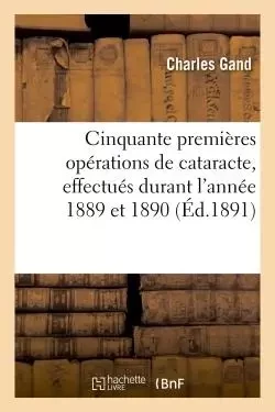 Cinquante premières opérations de cataracte, effectués durant l'année 1889 et 1890 - Charles Gand - HACHETTE BNF