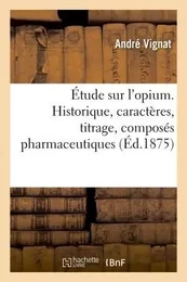 Étude sur l'opium. Historique, caractères, titrage, composés pharmaceutiques