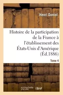 Histoire de la participation de la France à l'établissement des États-Unis d'Amérique  T. 4 - Henri Doniol - HACHETTE BNF