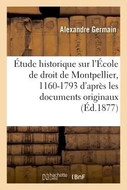 Étude historique sur l'École de droit de Montpellier, 1160-1793 : d'après les documents originaux - Alexandre Germain - HACHETTE BNF