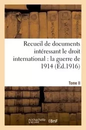 Recueil de documents intéressant le droit international : la guerre de 1914. T. II