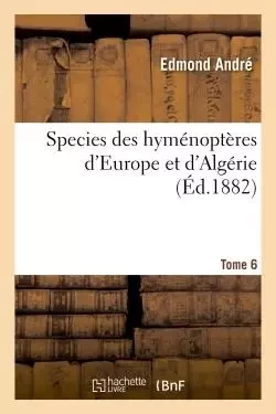 Species des hyménoptères d'Europe et d'Algérie. T6 - Edmond André - HACHETTE BNF