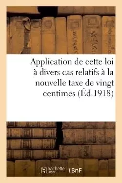 Application de cette loi à divers cas relatifs à la nouvelle taxe de vingt centimes par cent francs -  - HACHETTE BNF