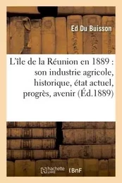 L'île de la Réunion en 1889 : son industrie agricole, historique, état actuel, progrès, avenir